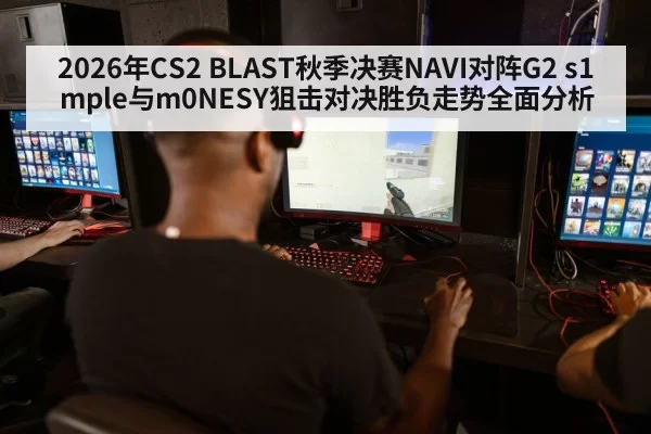 2026年CS2 BLAST秋季决赛NAVI对阵G2 s1mple与m0NESY狙击对决胜负走势全面分析