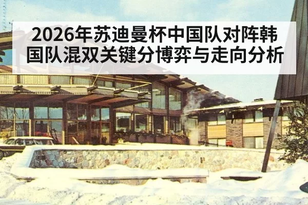 2026年苏迪曼杯中国队对阵韩国队混双关键分博弈与走向分析