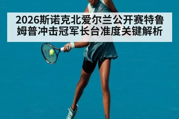 2026斯诺克北爱尔兰公开赛特鲁姆普冲击冠军长台准度关键解析